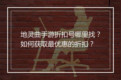 地灵曲手游折扣号哪里找？如何获取最优惠的折扣？