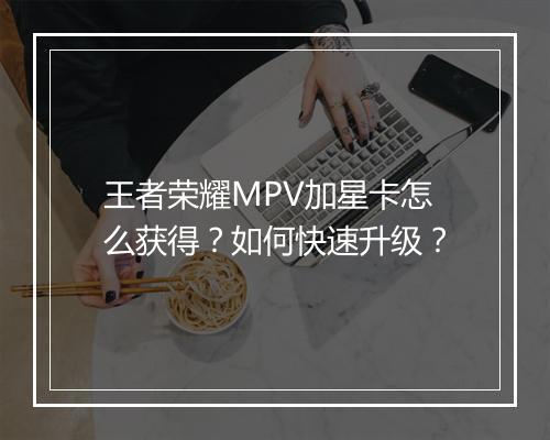 王者荣耀MPV加星卡怎么获得？如何快速升级？