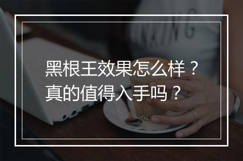 黑根王效果怎么样？真的值得入手吗？
