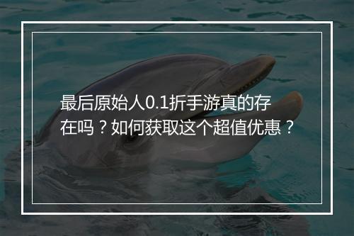 最后原始人0.1折手游真的存在吗？如何获取这个超值优惠？
