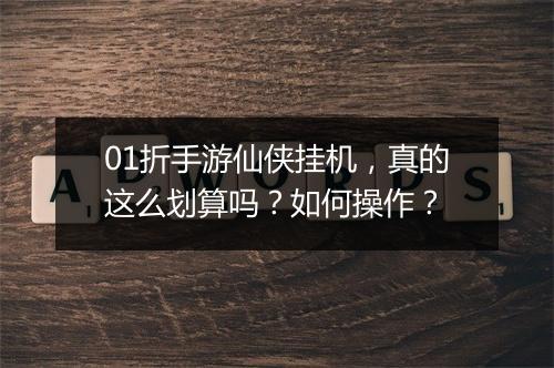 01折手游仙侠挂机,真的这么划算吗?如何操作?