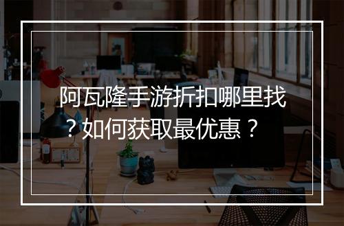 阿瓦隆手游折扣哪里找?如何获取最优惠?