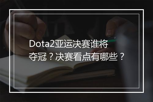 Dota2亚运决赛谁将夺冠？决赛看点有哪些？