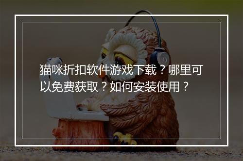 猫咪折扣软件游戏下载？哪里可以免费获取？如何安装使用？