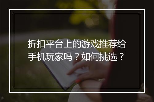 折扣平台上的游戏推荐给手机玩家吗?如何挑选?