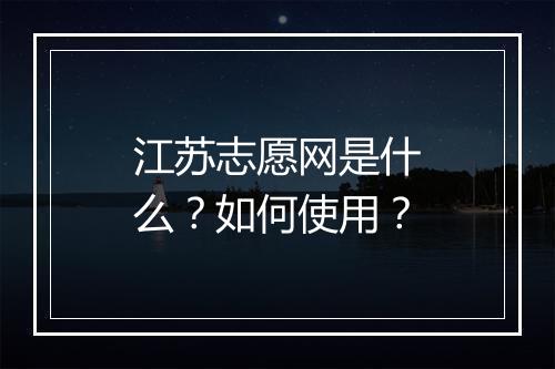 江苏志愿网是什么？如何使用？