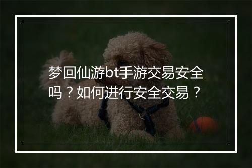 梦回仙游bt手游交易安全吗?如何进行安全交易?
