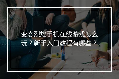 变态烈焰手机在线游戏怎么玩?新手入门教程有哪些?
