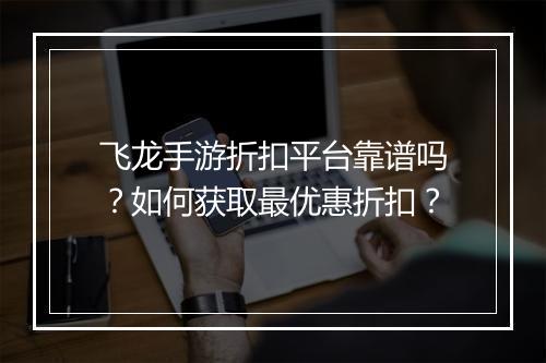 飞龙手游折扣平台靠谱吗?如何获取最优惠折扣?