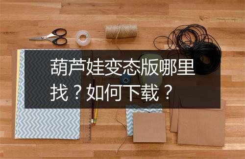 葫芦娃变态版哪里找?如何下载?