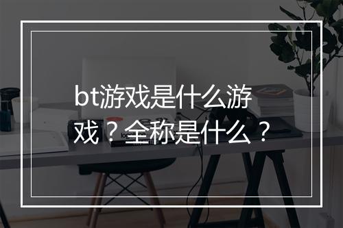 bt游戏是什么游戏？全称是什么？