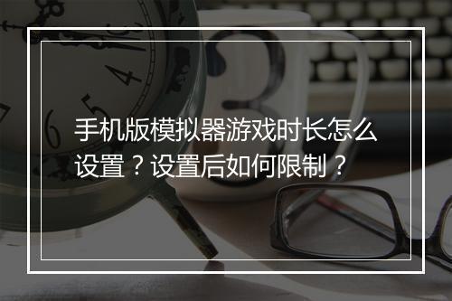 手机版模拟器游戏时长怎么设置？设置后如何限制？