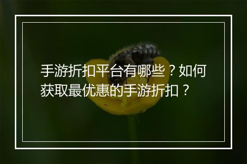 手游折扣平台有哪些?如何获取最优惠的手游折扣?
