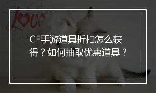CF手游道具折扣怎么获得?如何抽取优惠道具?