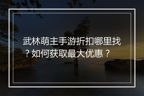 武林萌主手游折扣哪里找？如何获取最大优惠？