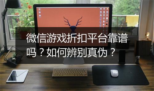 微信游戏折扣平台靠谱吗？如何辨别真伪？