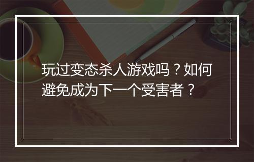 玩过变态杀人游戏吗?如何避免成为下一个受害者?