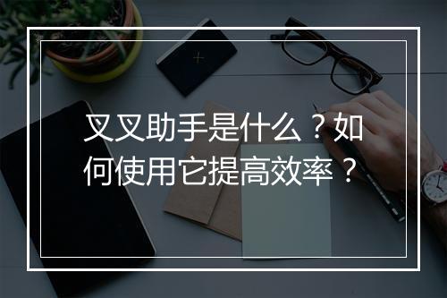 叉叉助手是什么？如何使用它提高效率？