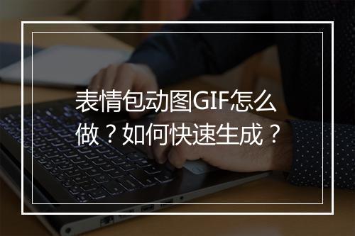 表情包动图GIF怎么做?如何快速生成?