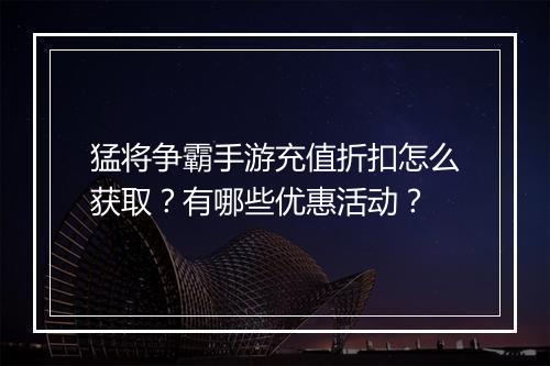 猛将争霸手游充值折扣怎么获取?有哪些优惠活动?
