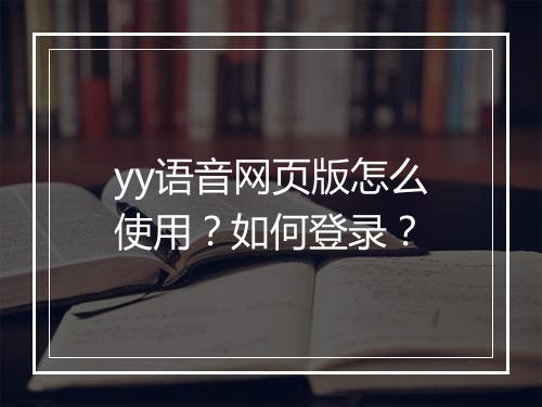 yy语音网页版怎么使用？如何登录？