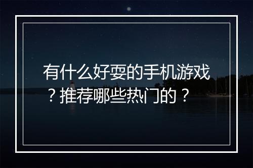 有什么好耍的手机游戏？推荐哪些热门的？