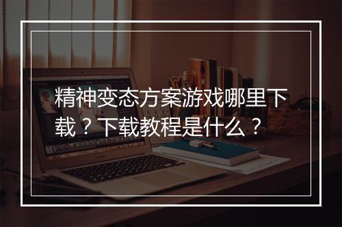 精神变态方案游戏哪里下载?下载教程是什么?