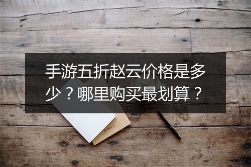 手游五折赵云价格是多少？哪里购买最划算？