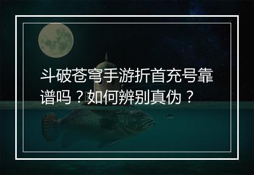 斗破苍穹手游折首充号靠谱吗?如何辨别真伪?