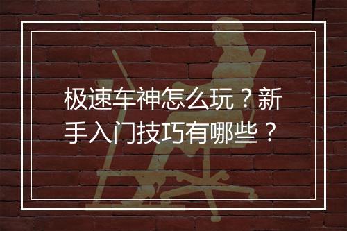 极速车神怎么玩?新手入门技巧有哪些?