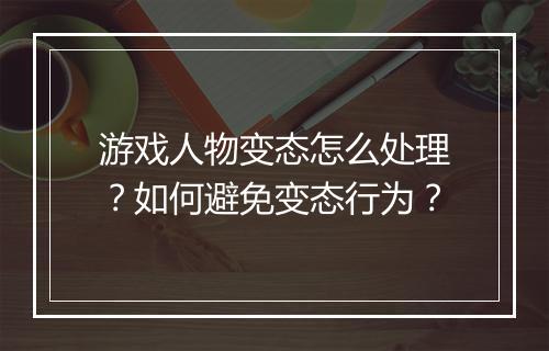 游戏人物变态怎么处理?如何避免变态行为?