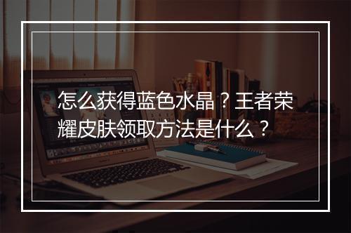 怎么获得蓝色水晶？王者荣耀皮肤领取方法是什么？