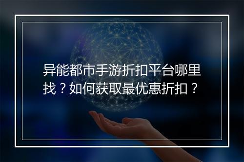 异能都市手游折扣平台哪里找?如何获取最优惠折扣?