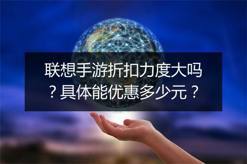 联想手游折扣力度大吗？具体能优惠多少元？
