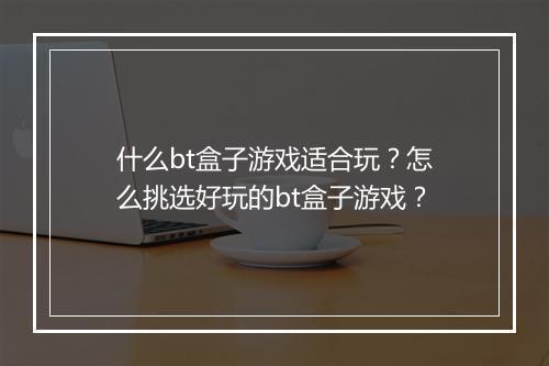 什么bt盒子游戏适合玩?怎么挑选好玩的bt盒子游戏?