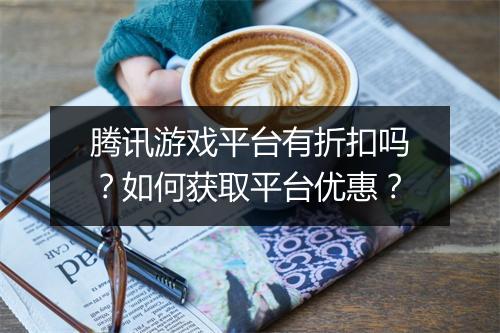 腾讯游戏平台有折扣吗?如何获取平台优惠?