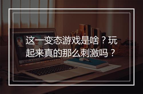 这一变态游戏是啥?玩起来真的那么刺激吗?