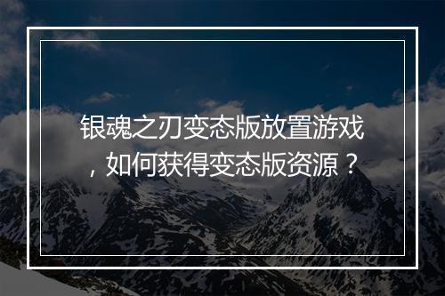 银魂之刃变态版放置游戏,如何获得变态版资源?