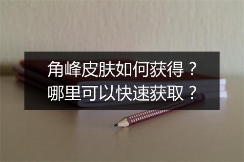 角峰皮肤如何获得?哪里可以快速获取?
