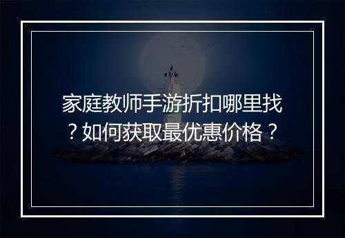 家庭教师手游折扣哪里找?如何获取最优惠价格?