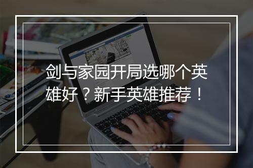 剑与家园开局选哪个英雄好？新手英雄推荐！
