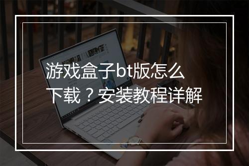 游戏盒子bt版怎么下载?安装教程详解