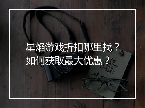 星焰游戏折扣哪里找?如何获取最大优惠?