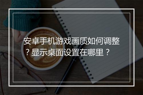 安卓手机游戏画质如何调整？显示桌面设置在哪里？