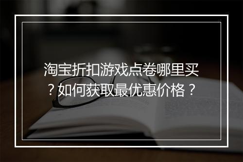 淘宝折扣游戏点卷哪里买?如何获取最优惠价格?