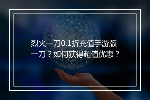 烈火一刀0.1折充值手游版一刀？如何获得超值优惠？