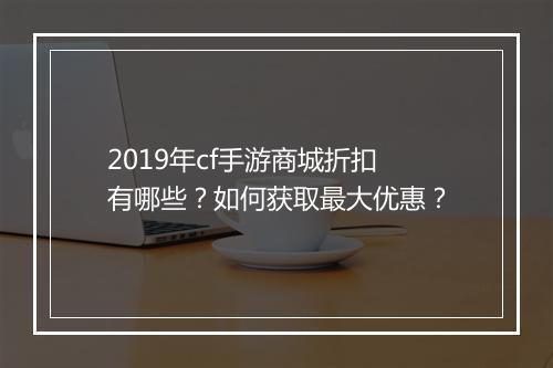 2019年cf手游商城折扣有哪些?如何获取最大优惠?