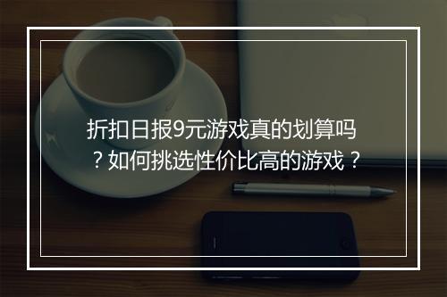 折扣日报9元游戏真的划算吗？如何挑选性价比高的游戏？