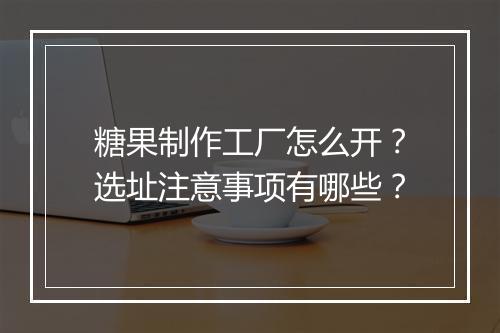 糖果制作工厂怎么开?选址注意事项有哪些?