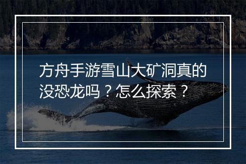 方舟手游雪山大矿洞真的没恐龙吗？怎么探索？